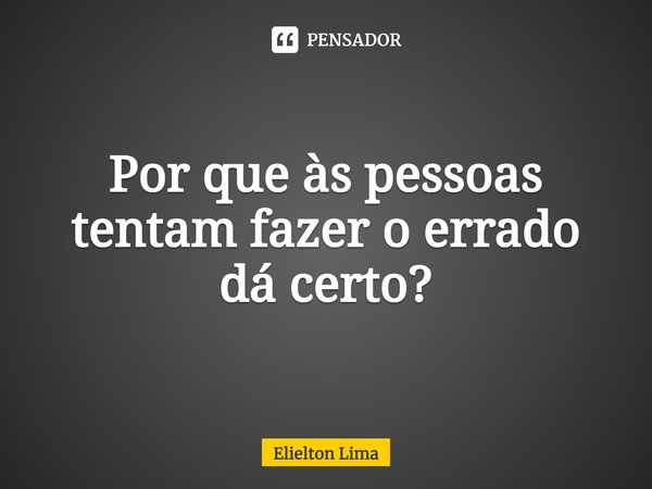⁠Por que às pessoas tentam fazer o errado dá certo?... Frase de Elielton Lima.