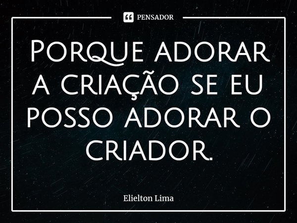 ⁠Porque adorar a criação se eu posso adorar o criador.... Frase de Elielton Lima.