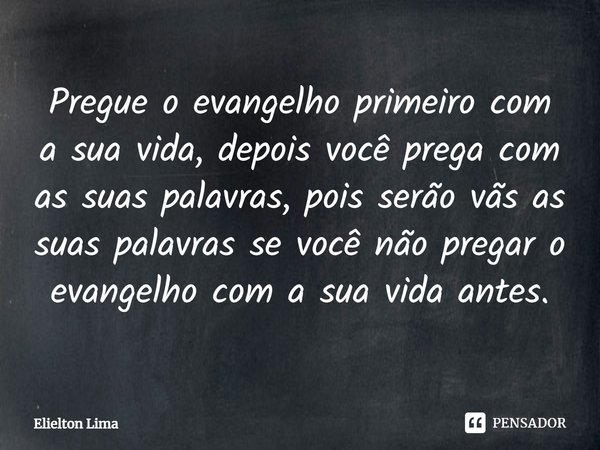 ⁠Pregue o evangelho primeiro com a sua vida, depois você prega com as suas palavras, pois serão vãs as suas palavras se você não pregar o evangelho com a sua vi... Frase de Elielton Lima.
