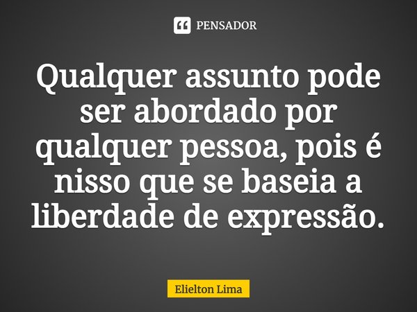 ⁠Qualquer assunto pode ser abordado por qualquer pessoa, pois é nisso que se baseia a liberdade de expressão.... Frase de Elielton Lima.