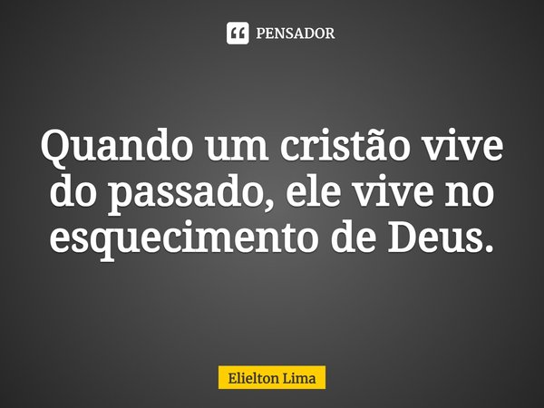⁠Quando um cristão vive do passado, ele vive no esquecimento de Deus.... Frase de Elielton Lima.