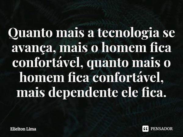 ⁠Quanto mais a tecnologia se avança, mais o homem fica confortável, quanto mais o homem fica confortável, mais dependente ele fica.... Frase de Elielton Lima.