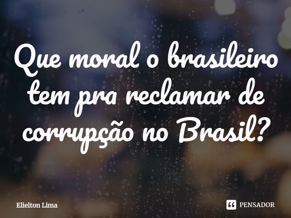 ⁠Que moral o brasileiro tem pra reclamar de corrupção no Brasil?... Frase de Elielton Lima.
