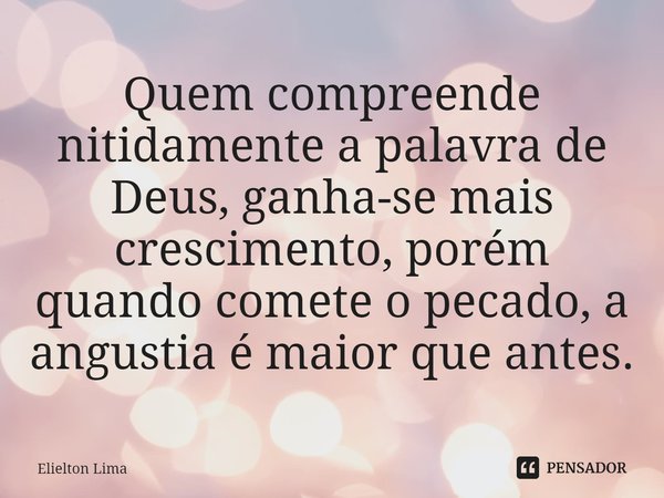 ⁠Quem compreende nitidamente a palavra de Deus, ganha-se mais crescimento, porém quando comete o pecado, a angustia é maior que antes.... Frase de Elielton Lima.