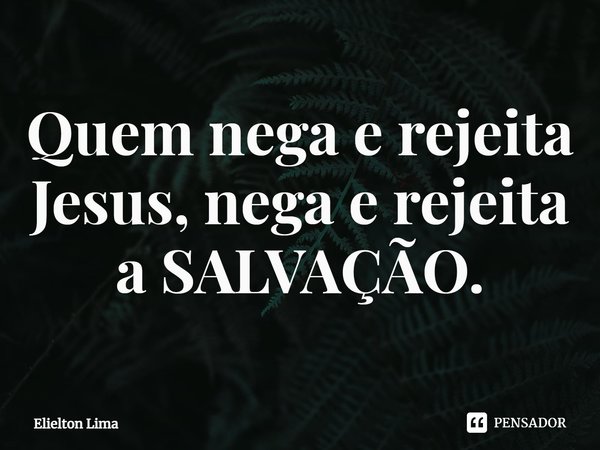 ⁠Quem nega e rejeita Jesus, nega e rejeita a SALVAÇÃO.... Frase de Elielton Lima.