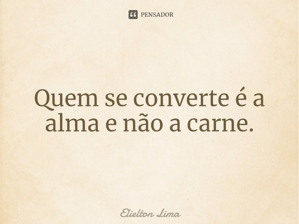 ⁠Quem se converte é a alma e não a carne.... Frase de Elielton Lima.