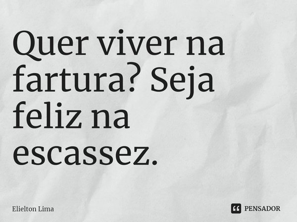 ⁠Quer viver na fartura? Seja feliz na escassez.... Frase de Elielton Lima.