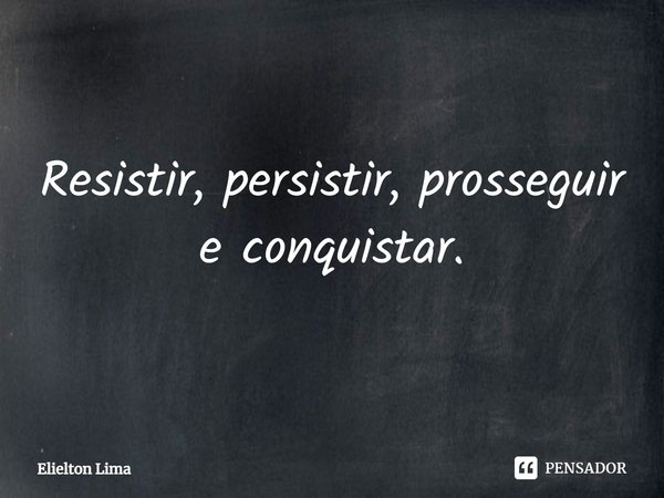 ⁠Resistir, persistir, prosseguir e conquistar.... Frase de Elielton Lima.