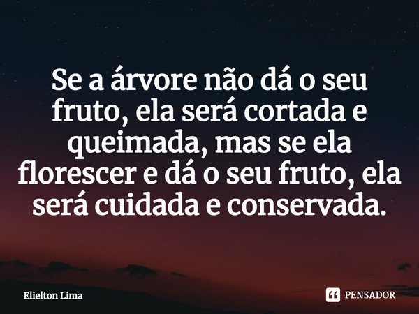 ⁠Se a árvore não dá o seu fruto, ela será cortada e queimada, mas se ela florescer e dá o seu fruto, ela será cuidada e conservada.... Frase de Elielton Lima.