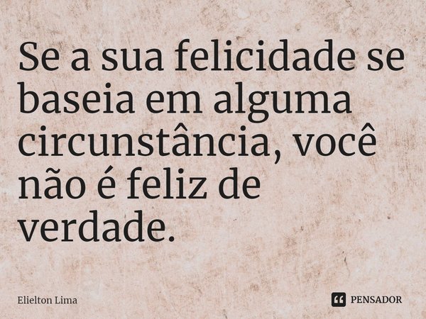 ⁠Se a sua felicidade se baseia em alguma circunstância, você não é feliz de verdade.... Frase de Elielton Lima.