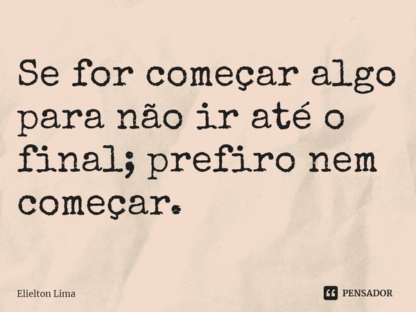 ⁠Se for começar algo para não ir até o final; prefiro nem começar.... Frase de Elielton Lima.