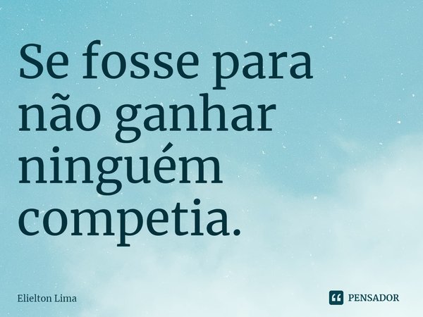 ⁠Se fosse para não ganhar ninguém competia.... Frase de Elielton Lima.