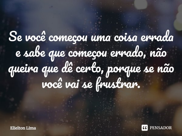 ⁠Se você começou uma coisa errada e sabe que começou errado, não queira que dê certo, porque se não você vai se frustrar.... Frase de Elielton Lima.