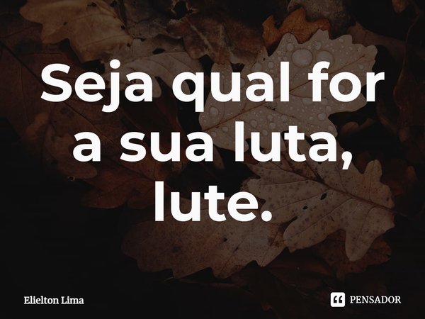 ⁠Seja qual for a sua luta, lute.... Frase de Elielton Lima.