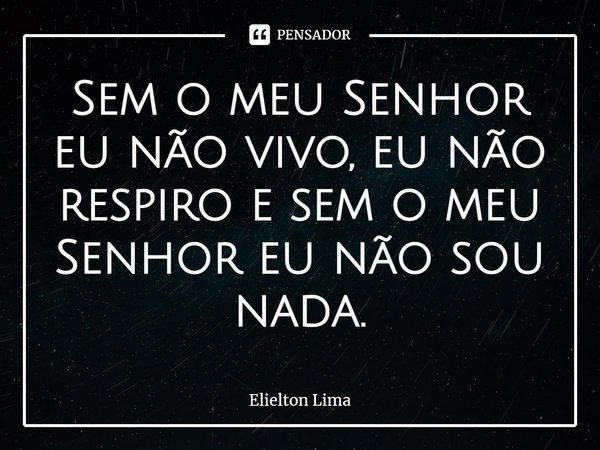 ⁠Sem o meu Senhor eu não vivo, eu não respiro e sem o meu Senhor eu não sou nada.... Frase de Elielton Lima.