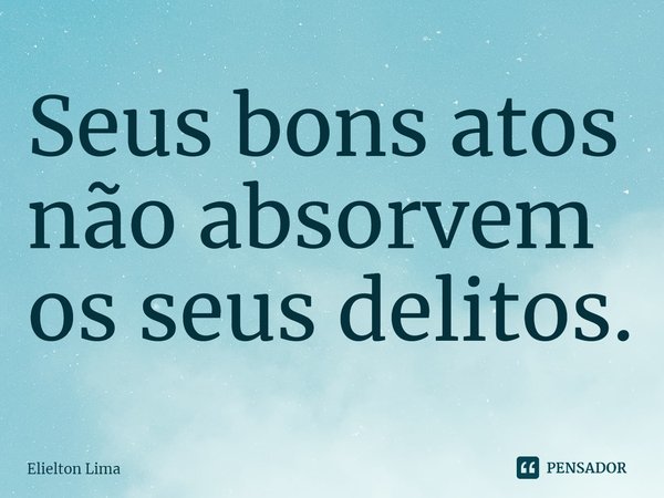 ⁠Seus bons atos não absorvem os seus delitos.... Frase de Elielton Lima.
