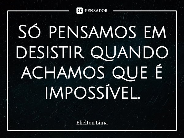 ⁠Só pensamos em desistir quando achamos que é impossível.... Frase de Elielton Lima.