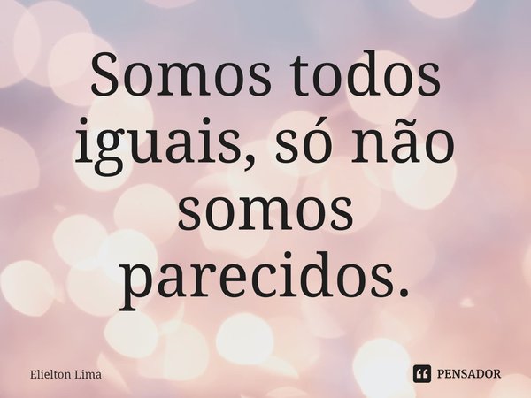 ⁠Somos todos iguais, só não somos parecidos.... Frase de Elielton Lima.