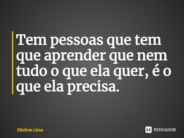 ⁠Tem pessoas que tem que aprender que nem tudo o que ela quer, é o que ela precisa.... Frase de Elielton Lima.