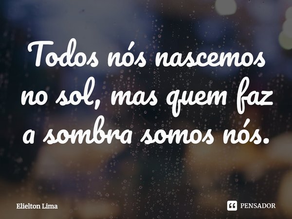⁠Todos nós nascemos no sol, mas quem faz a sombra somos nós.... Frase de Elielton Lima.