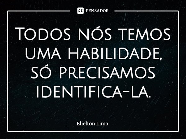 ⁠Todos nós temos uma habilidade, só precisamos identifica-la.... Frase de Elielton Lima.