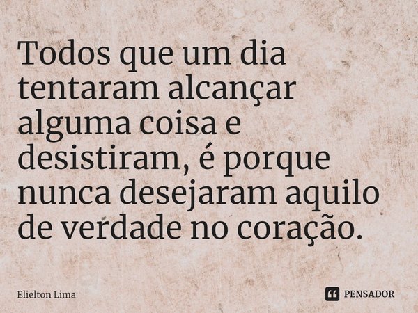 ⁠Todos que um dia tentaram alcançar alguma coisa e desistiram, é porque nunca desejaram aquilo de verdade no coração.... Frase de Elielton Lima.