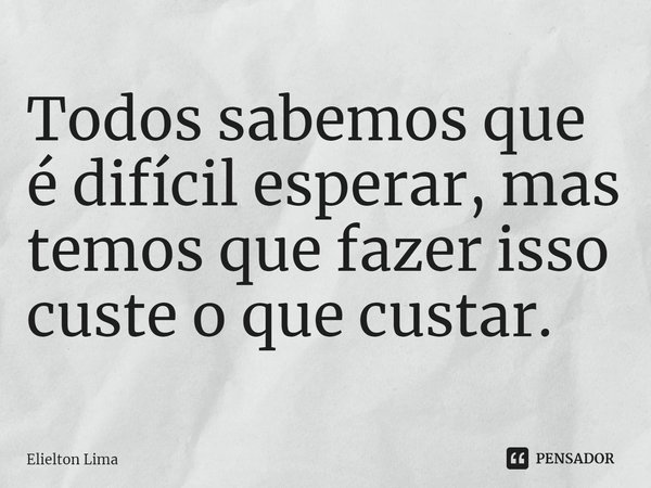 ⁠Todos sabemos que é difícil esperar, mas temos que fazer isso custe o que custar.... Frase de Elielton Lima.