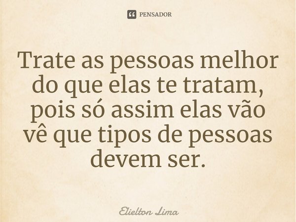⁠Trate as pessoas melhor do que elas te tratam, pois só assim elas vão vê que tipos de pessoas devem ser.... Frase de Elielton Lima.