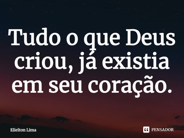 ⁠Tudo o que Deus criou, já existia em seu coração.... Frase de Elielton Lima.