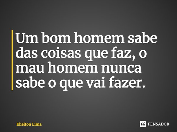 ⁠Um bom homem sabe das coisas que faz, o mau homem nunca sabe o que vai fazer.... Frase de Elielton Lima.