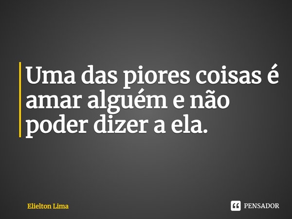 ⁠Uma das piores coisas é amar alguém e não poder dizer a ela.... Frase de Elielton Lima.