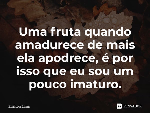 ⁠Uma fruta quando amadurece de mais ela apodrece, é por isso que eu sou um pouco imaturo.... Frase de Elielton Lima.