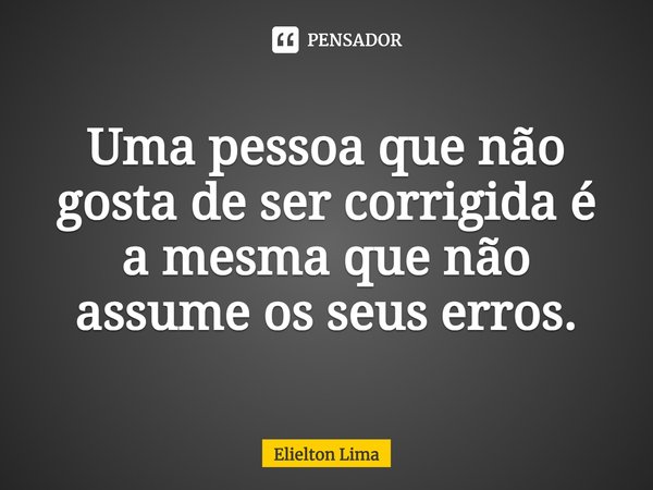 ⁠Uma pessoa que não gosta de ser corrigida é a mesma que não assume os seus erros.... Frase de Elielton Lima.