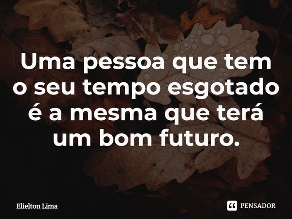 ⁠Uma pessoa que tem o seu tempo esgotado é a mesma que terá um bom futuro.... Frase de Elielton Lima.