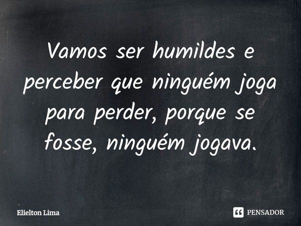 ⁠Vamos ser humildes e perceber que ninguém joga para perder, porque se fosse, ninguém jogava.... Frase de Elielton Lima.