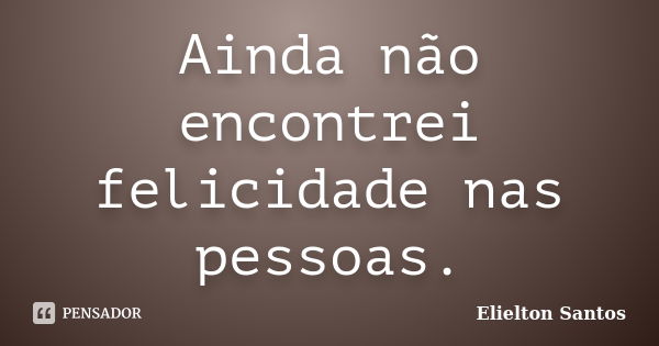 Ainda não encontrei felicidade nas pessoas.... Frase de Elielton Santos.