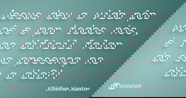 Jesus deu a vida pôr você e por todos nós, é tao difícil falar da sua presença no dia a dia?!... Frase de Elielton Santos.