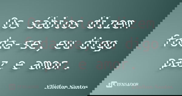 Os sábios dizem foda-se, eu digo paz e amor.... Frase de Elielton Santos.