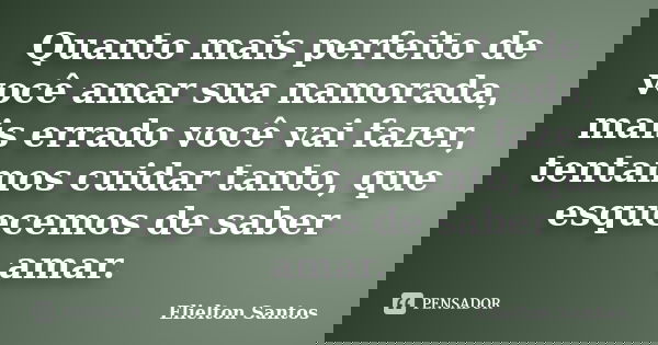 Quanto mais perfeito de você amar sua namorada, mais errado você vai fazer, tentamos cuidar tanto, que esquecemos de saber amar.... Frase de Elielton Santos.
