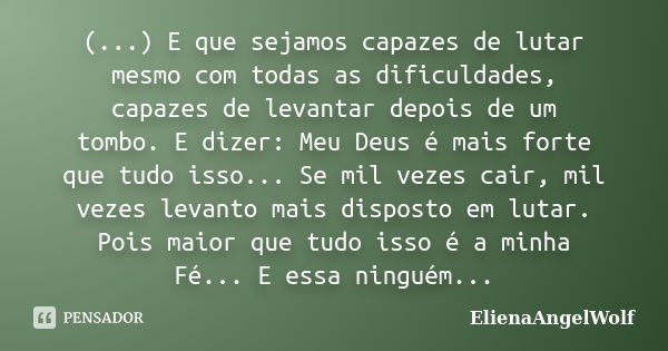 (...) E que sejamos capazes de lutar mesmo com todas as dificuldades, capazes de levantar depois de um tombo. E dizer: Meu Deus é mais forte que tudo isso... Se... Frase de ElienaAngelWolf.