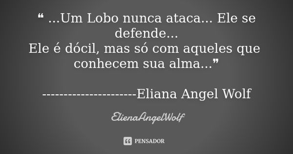 ❝ ...Um Lobo nunca ataca... Ele se defende... Ele é dócil, mas só com aqueles que conhecem sua alma...❞ ----------------------Eliana Angel Wolf... Frase de ElienaAngelWolf.