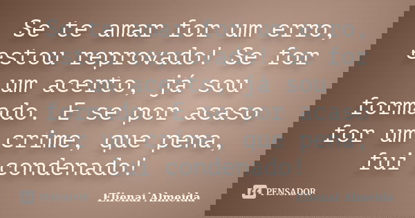 Se te amar for um erro, estou reprovado! Se for um acerto, já sou formado. E se por acaso for um crime, que pena, fui condenado!... Frase de Elienai Almeida.