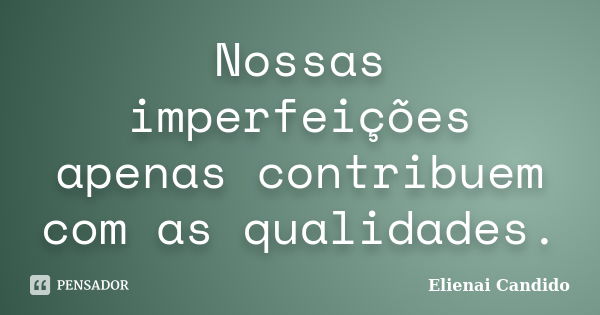 Nossas imperfeições apenas contribuem com as qualidades.... Frase de Elienai Candido.