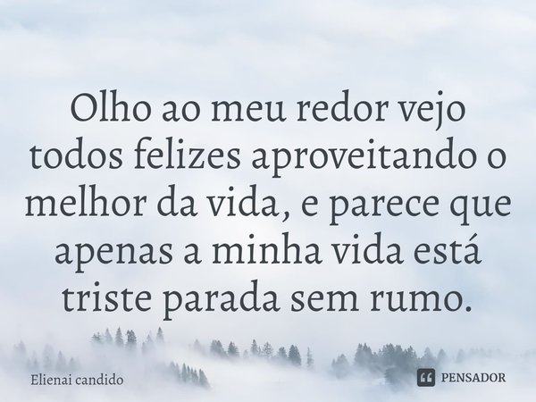 Olho ao meu redor vejo todos felizes aproveitando o melhor da vida, e parece que apenas a minha vida está triste parada sem rumo.⁠... Frase de Elienai Candido.