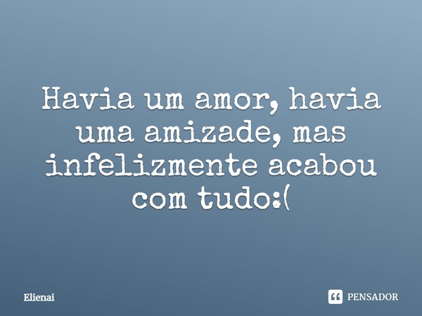 Havia um amor, havia uma amizade, mas infelizmente acabou com tudo :(... Frase de Elienai.