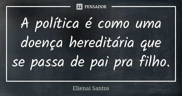 A política é como uma doença hereditária que se passa de pai pra filho.... Frase de Elienai Santos.