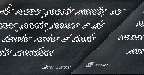 Às vezes gosto muito, as vezes gosto pouco e às vezes tenho raiva é tudo muito confuso.... Frase de Elienai Santos.