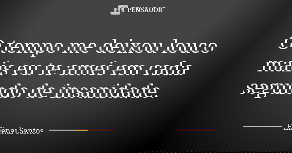 O tempo me deixou louco mais eu te amei em cada segundo de insanidade.... Frase de Elienai Santos.