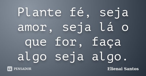 Plante fé, seja amor, seja lá o que for, faça algo seja algo.... Frase de Elienai Santos.