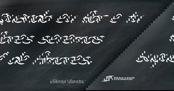Quando eu flor e tu flores seremos buquê de Amores.... Frase de Elienai Santos.